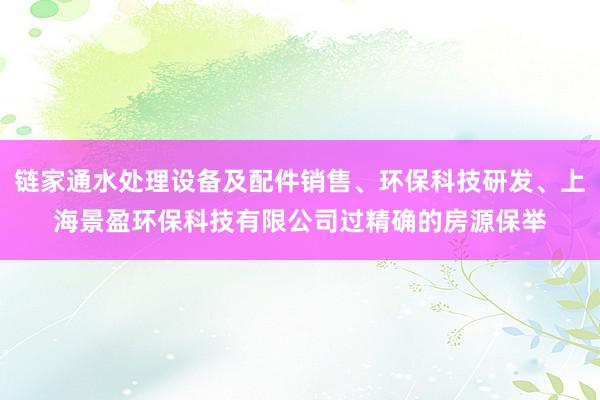 链家通水处理设备及配件销售、环保科技研发、上海景盈环保科技有限公司过精确的房源保举