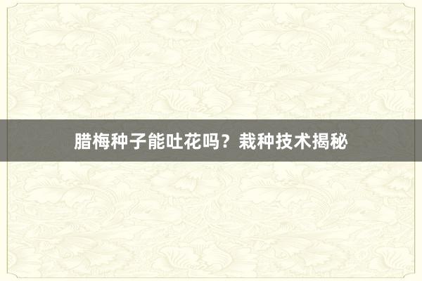 腊梅种子能吐花吗?栽种技术揭秘